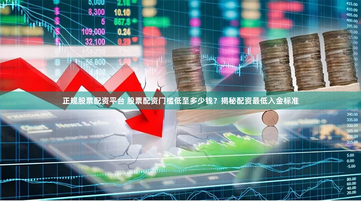 正规股票配资平台 股票配资门槛低至多少钱？揭秘配资最低入金标准