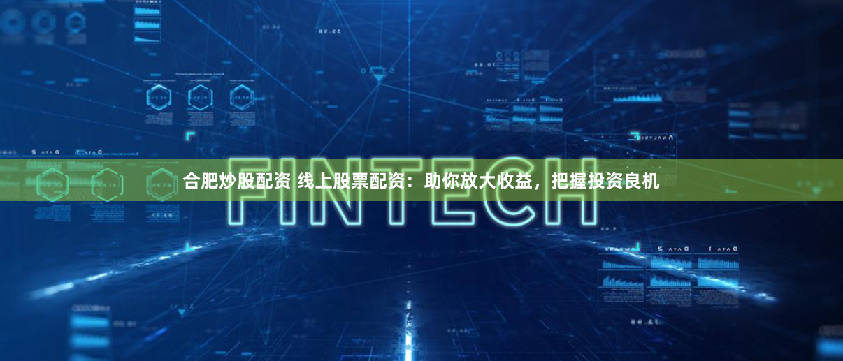 合肥炒股配资 线上股票配资：助你放大收益，把握投资良机