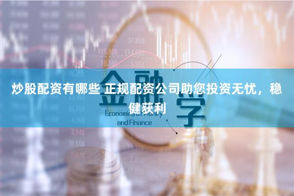 炒股配资有哪些 正规配资公司助您投资无忧，稳健获利