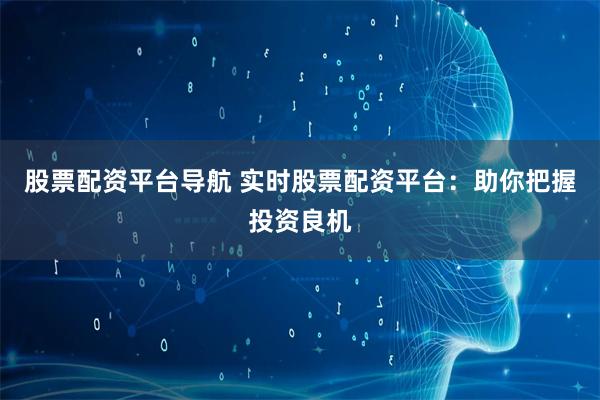 股票配资平台导航 实时股票配资平台：助你把握投资良机
