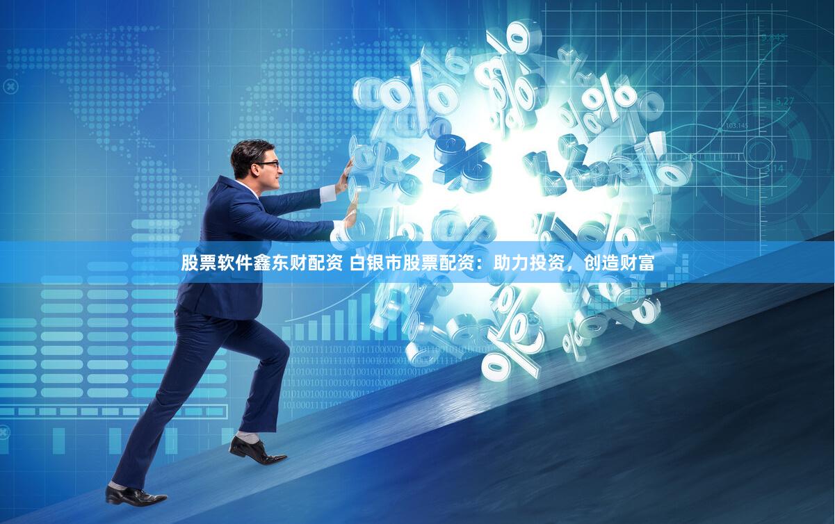 股票软件鑫东财配资 白银市股票配资：助力投资，创造财富