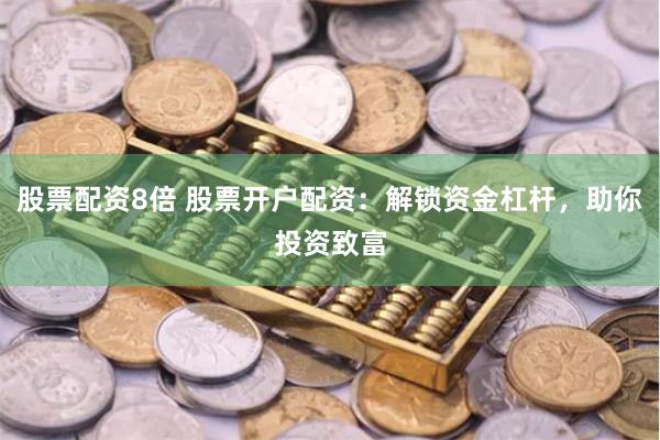 股票配资8倍 股票开户配资：解锁资金杠杆，助你投资致富
