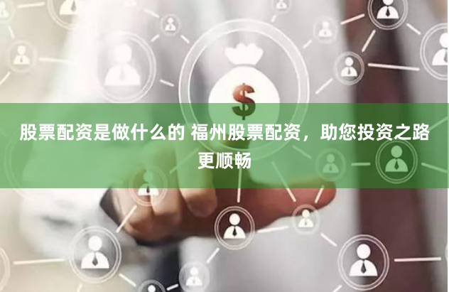 股票配资是做什么的 福州股票配资，助您投资之路更顺畅