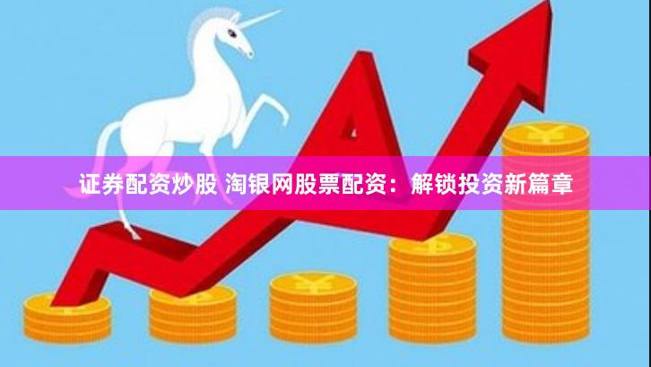 证券配资炒股 淘银网股票配资：解锁投资新篇章