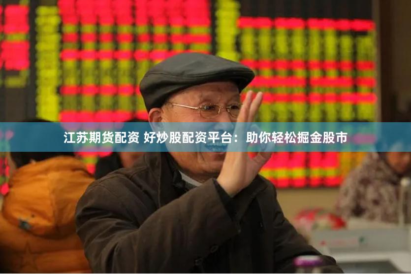 江苏期货配资 好炒股配资平台：助你轻松掘金股市