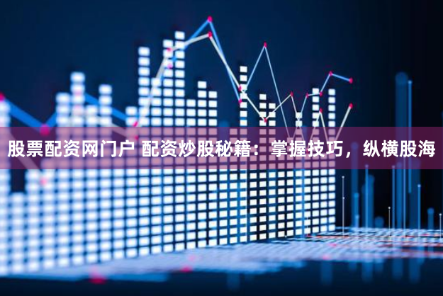 股票配资网门户 配资炒股秘籍：掌握技巧，纵横股海
