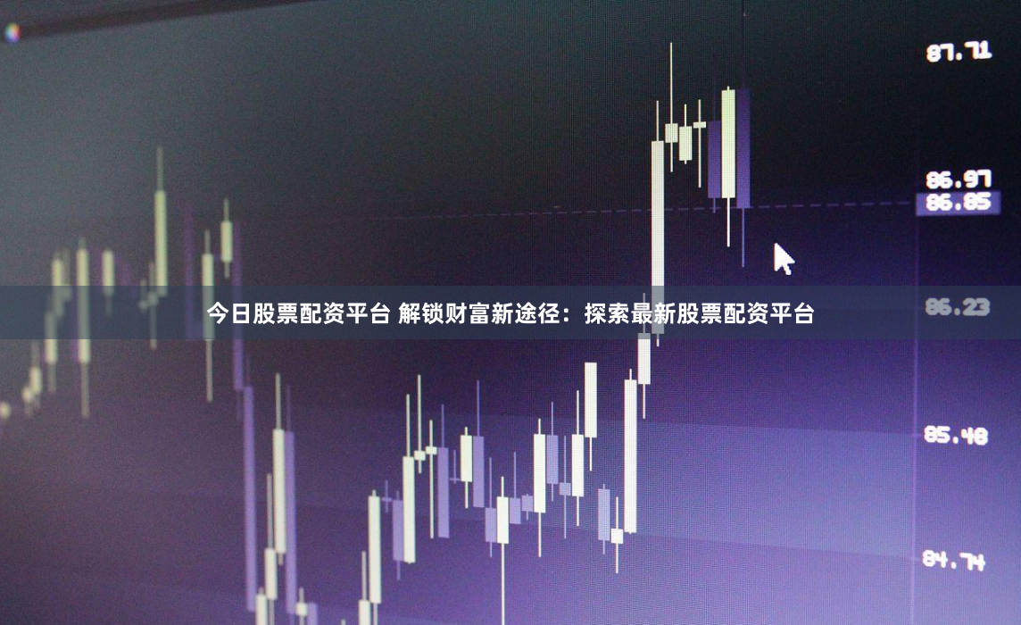 今日股票配资平台 解锁财富新途径：探索最新股票配资平台