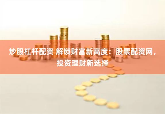 炒股杠杆配资 解锁财富新高度：股票配资网，投资理财新选择