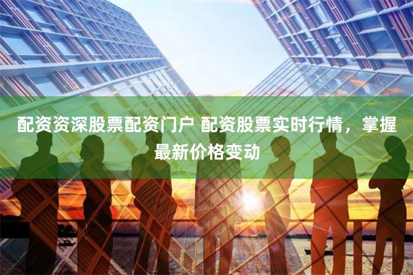 配资资深股票配资门户 配资股票实时行情，掌握最新价格变动