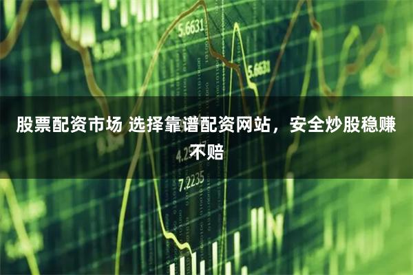 股票配资市场 选择靠谱配资网站，安全炒股稳赚不赔