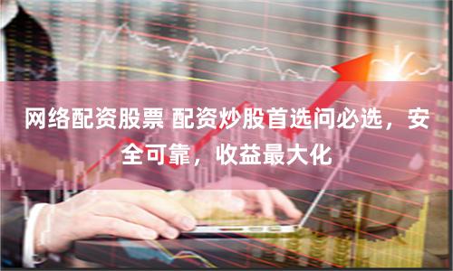 网络配资股票 配资炒股首选问必选，安全可靠，收益最大化