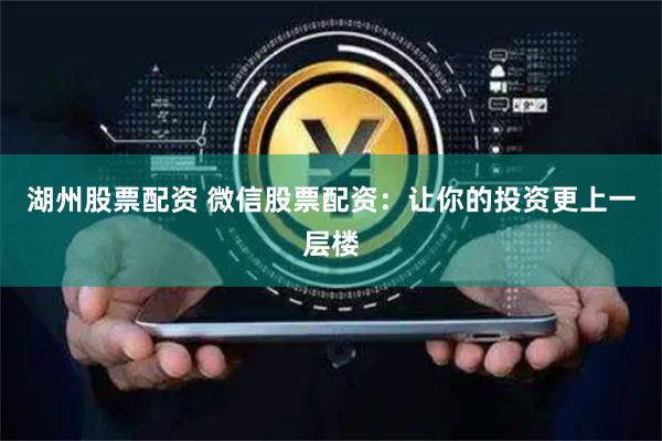 湖州股票配资 微信股票配资：让你的投资更上一层楼