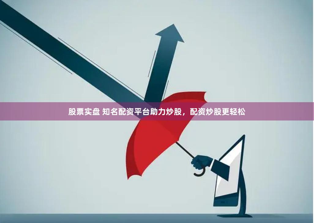 股票实盘 知名配资平台助力炒股，配资炒股更轻松