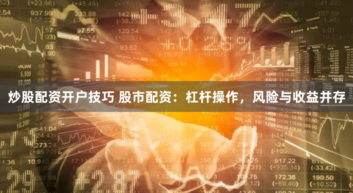 炒股配资开户技巧 股市配资：杠杆操作，风险与收益并存