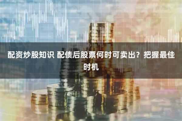 配资炒股知识 配债后股票何时可卖出？把握最佳时机
