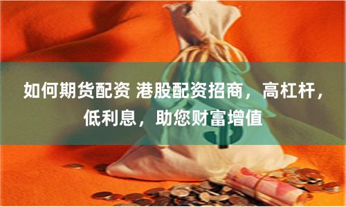 如何期货配资 港股配资招商，高杠杆，低利息，助您财富增值