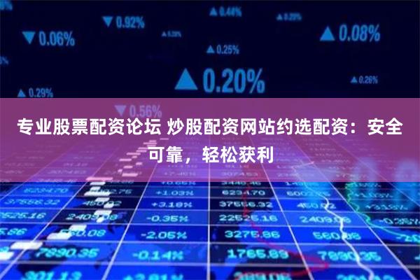 专业股票配资论坛 炒股配资网站约选配资：安全可靠，轻松获利