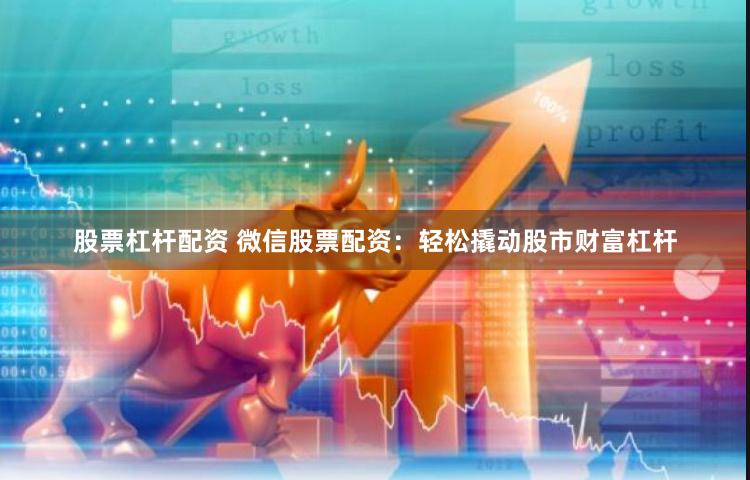 股票杠杆配资 微信股票配资：轻松撬动股市财富杠杆