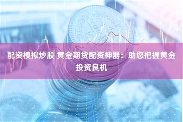 配资模拟炒股 黄金期货配资神器：助您把握黄金投资良机