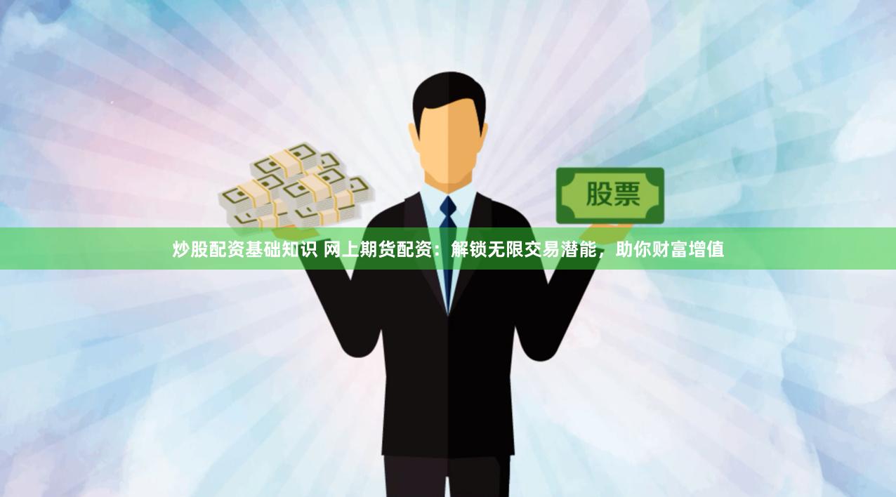 炒股配资基础知识 网上期货配资：解锁无限交易潜能，助你财富增值