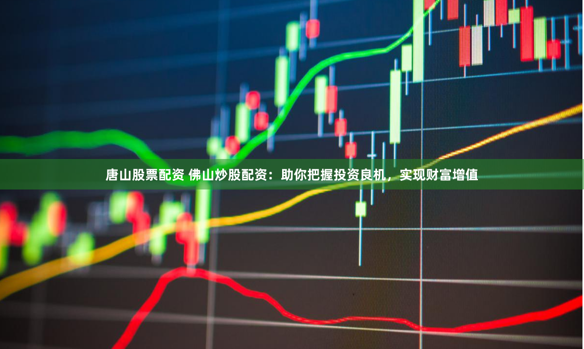 唐山股票配资 佛山炒股配资：助你把握投资良机，实现财富增值