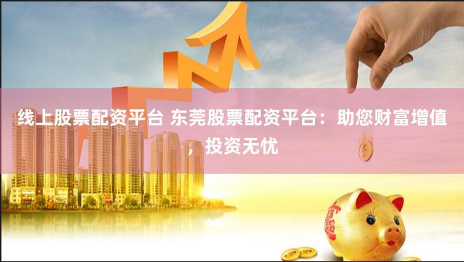 线上股票配资平台 东莞股票配资平台：助您财富增值，投资无忧