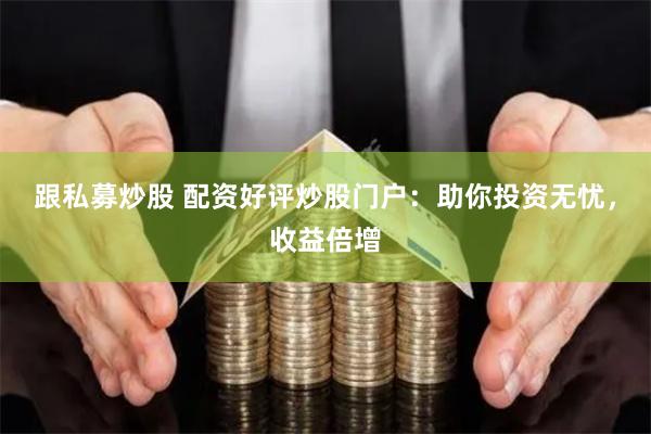 跟私募炒股 配资好评炒股门户：助你投资无忧，收益倍增