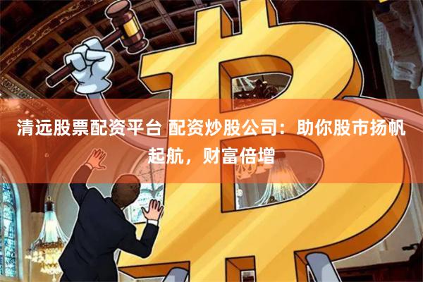 清远股票配资平台 配资炒股公司：助你股市扬帆起航，财富倍增