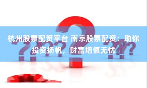 杭州股票配资平台 南京股票配资：助你投资扬帆，财富增值无忧