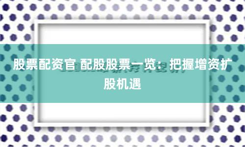 股票配资官 配股股票一览：把握增资扩股机遇