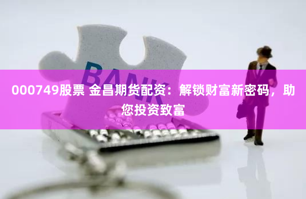 000749股票 金昌期货配资：解锁财富新密码，助您投资致富