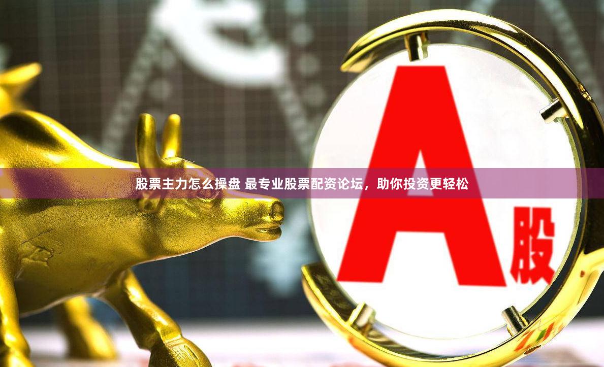 股票主力怎么操盘 最专业股票配资论坛，助你投资更轻松