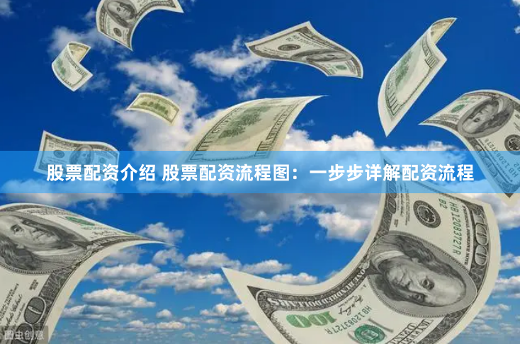 股票配资介绍 股票配资流程图：一步步详解配资流程