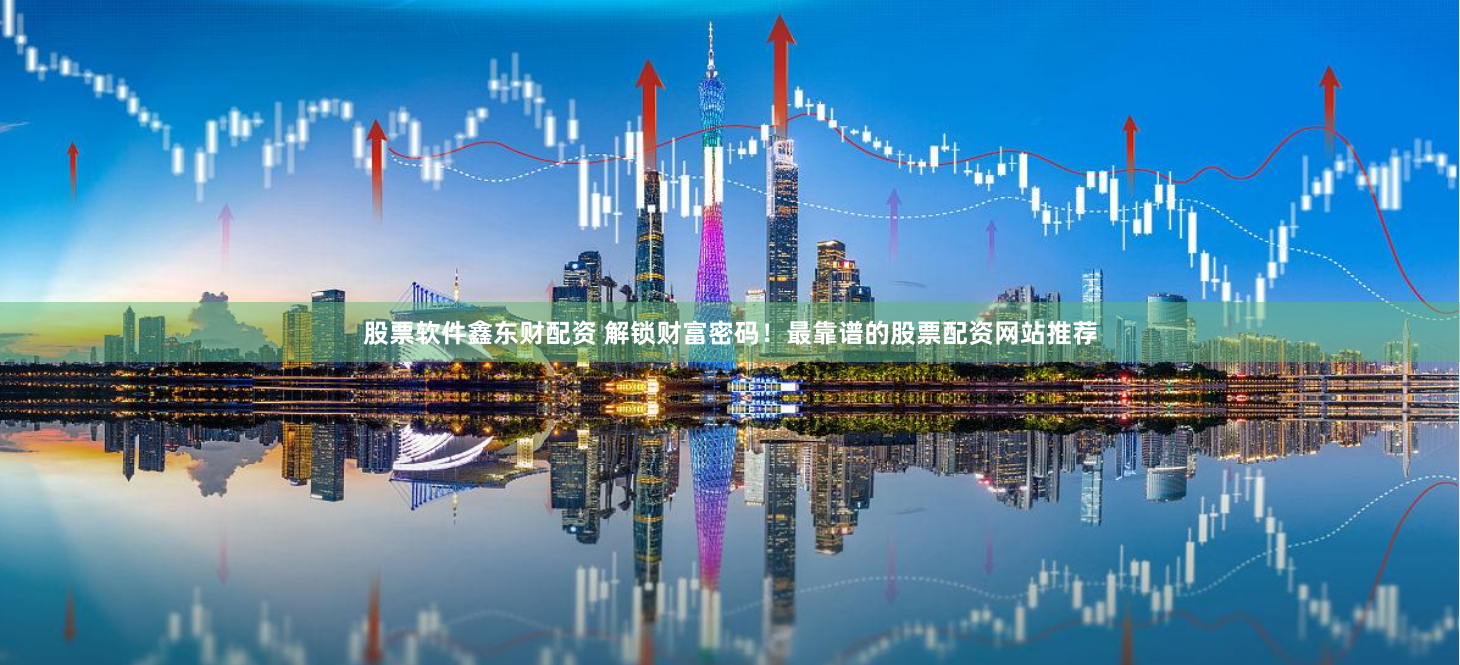 股票软件鑫东财配资 解锁财富密码！最靠谱的股票配资网站推荐