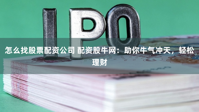 怎么找股票配资公司 配资股牛网：助你牛气冲天，轻松理财