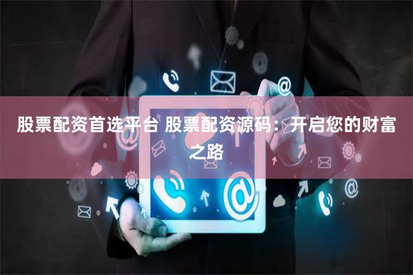 股票配资首选平台 股票配资源码：开启您的财富之路