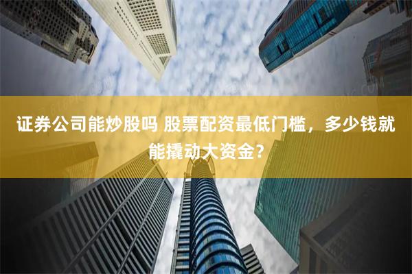 证券公司能炒股吗 股票配资最低门槛，多少钱就能撬动大资金？