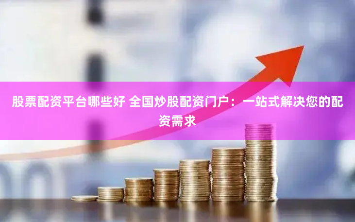 股票配资平台哪些好 全国炒股配资门户：一站式解决您的配资需求