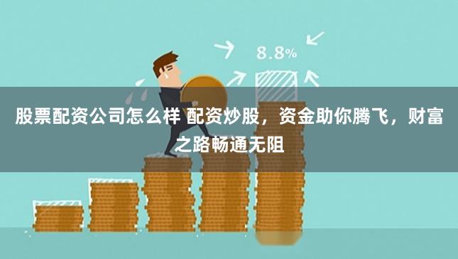 股票配资公司怎么样 配资炒股，资金助你腾飞，财富之路畅通无阻