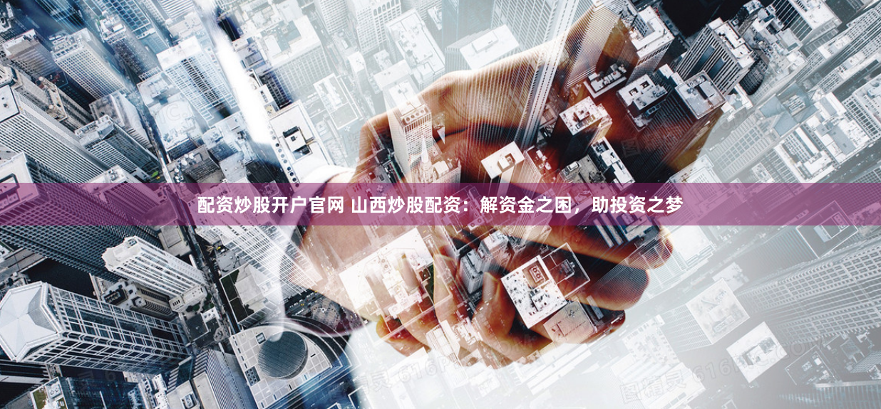 配资炒股开户官网 山西炒股配资:解资金之困,助投资之梦