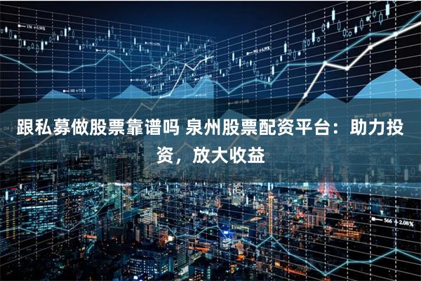 跟私募做股票靠谱吗 泉州股票配资平台:助力投资,放大收益