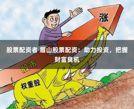 股票配资者 眉山股票配资:助力投资,把握财富良机