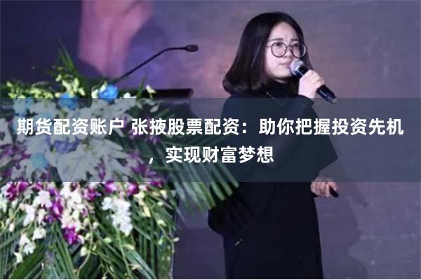 期货配资账户 张掖股票配资:助你把握投资先机,实现财富梦想