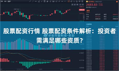 股票配资行情 股票配资条件解析：投资者需满足哪些资质？