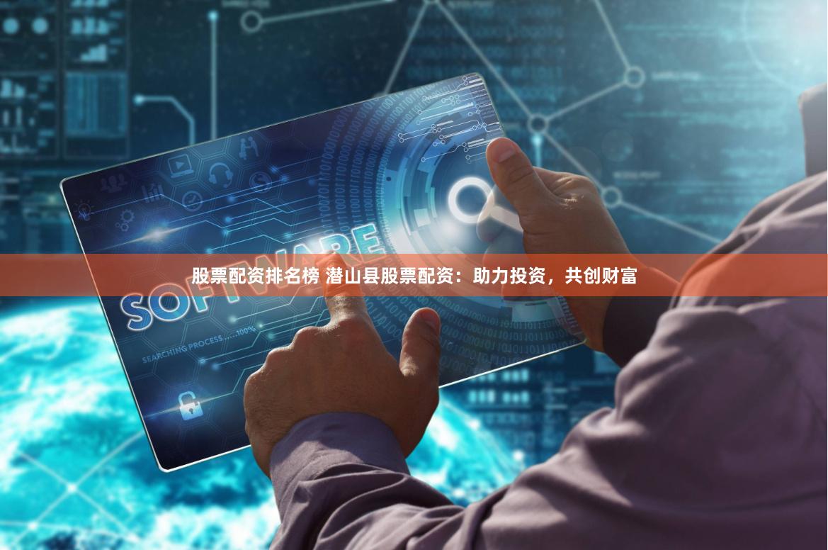 股票配资排名榜 潜山县股票配资：助力投资，共创财富