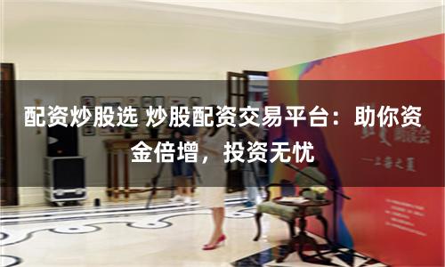配资炒股选 炒股配资交易平台：助你资金倍增，投资无忧