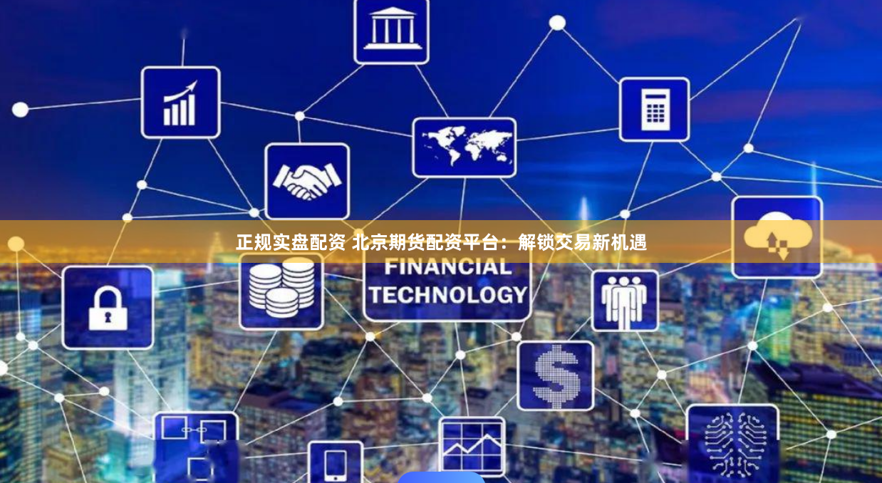 正规实盘配资 北京期货配资平台：解锁交易新机遇