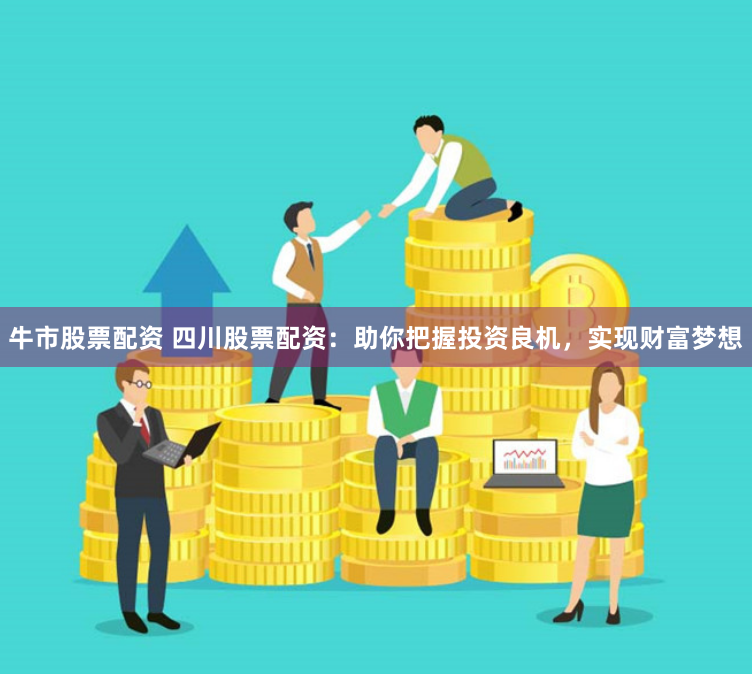牛市股票配资 四川股票配资：助你把握投资良机，实现财富梦想