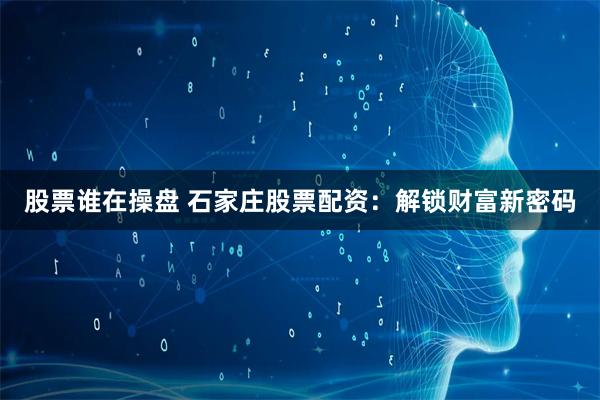 股票谁在操盘 石家庄股票配资：解锁财富新密码