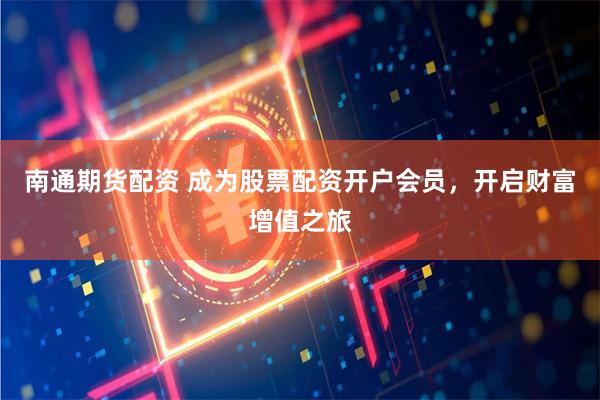 南通期货配资 成为股票配资开户会员，开启财富增值之旅